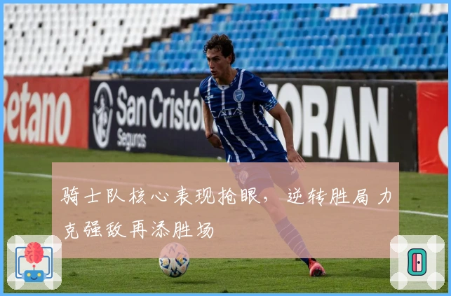 骑士队核心表现抢眼，逆转胜局力克强敌再添胜场