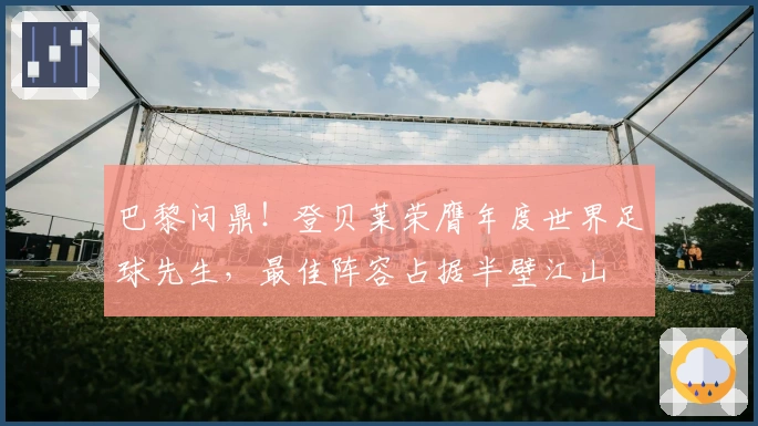 巴黎问鼎！登贝莱荣膺年度世界足球先生，最佳阵容占据半壁江山