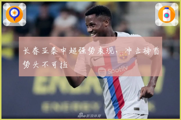长春亚泰中超强势表现，冲击榜首势头不可挡
