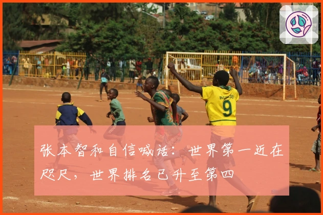 张本智和自信喊话：世界第一近在咫尺，世界排名已升至第四