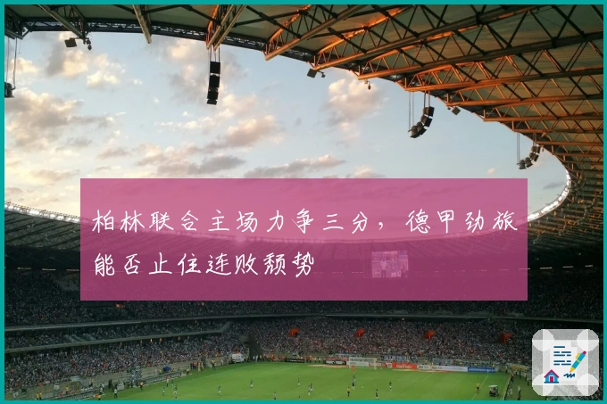 柏林联合主场力争三分，德甲劲旅能否止住连败颓势