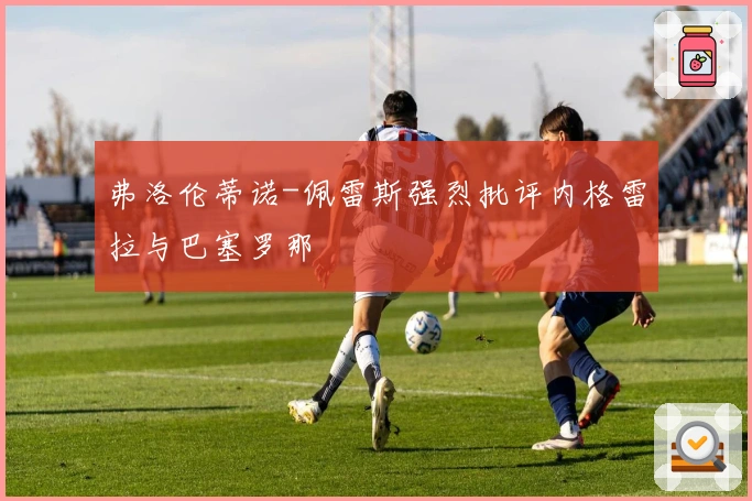 弗洛伦蒂诺-佩雷斯强烈批评内格雷拉与巴塞罗那