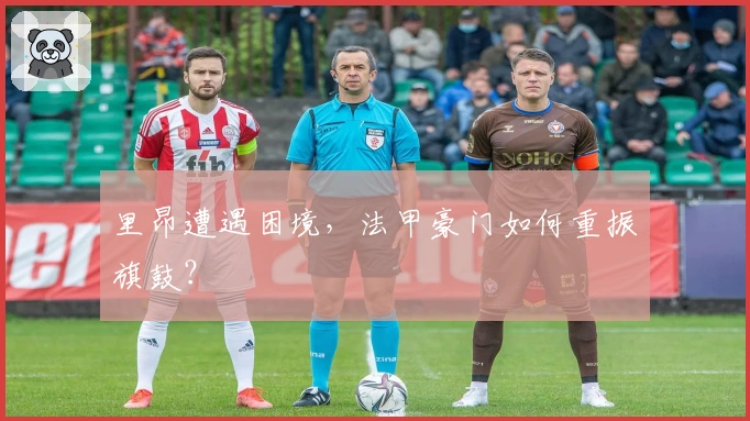 里昂遭遇困境，法甲豪门如何重振旗鼓？