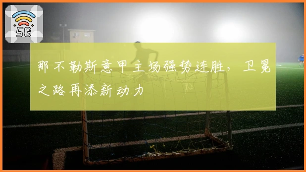 那不勒斯意甲主场强势连胜，卫冕之路再添新动力