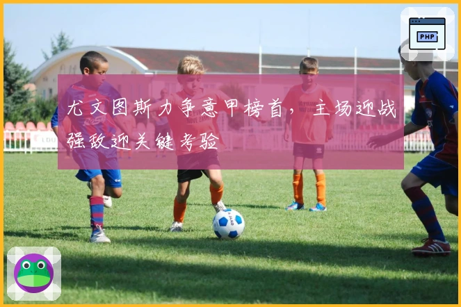 尤文图斯力争意甲榜首，主场迎战强敌迎关键考验