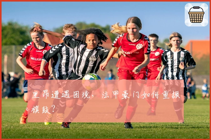 里昂遭遇困境，法甲豪门如何重振旗鼓？