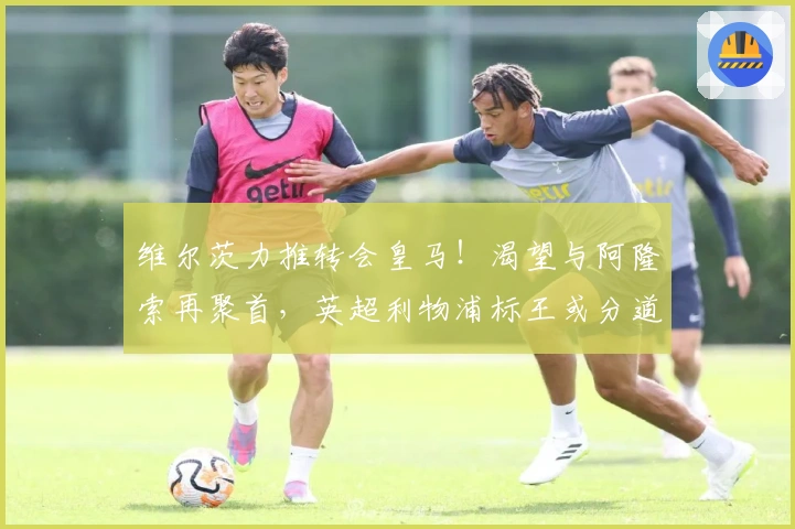 维尔茨力推转会皇马！渴望与阿隆索再聚首，英超利物浦标王或分道扬镳