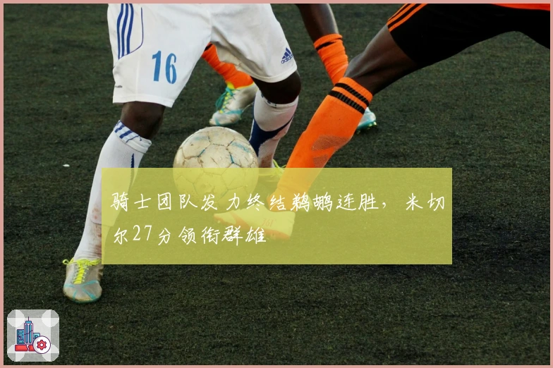 骑士团队发力终结鹈鹕连胜，米切尔27分领衔群雄