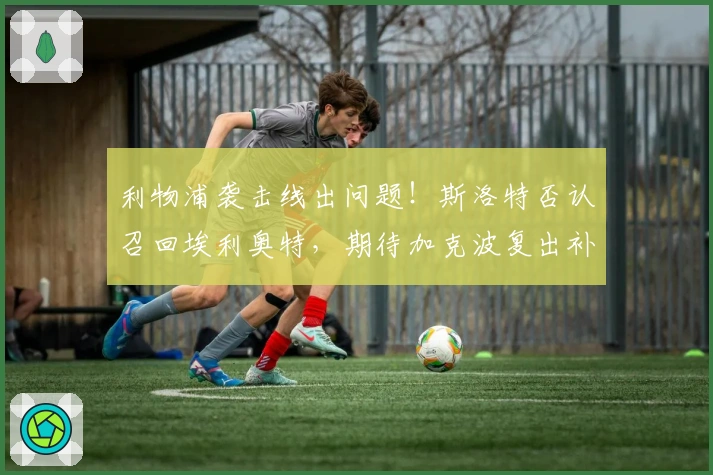 利物浦袭击线出问题!斯洛特否认召回埃利奥特,期待加克波复出补位