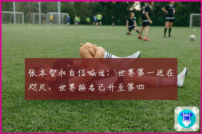 张本智和自信喊话：世界第一近在咫尺，世界排名已升至第四