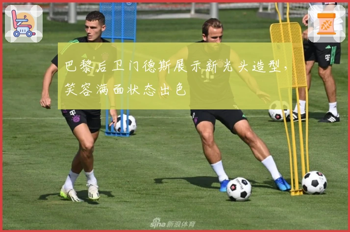 巴黎后卫门德斯展示新光头造型，笑容满面状态出色