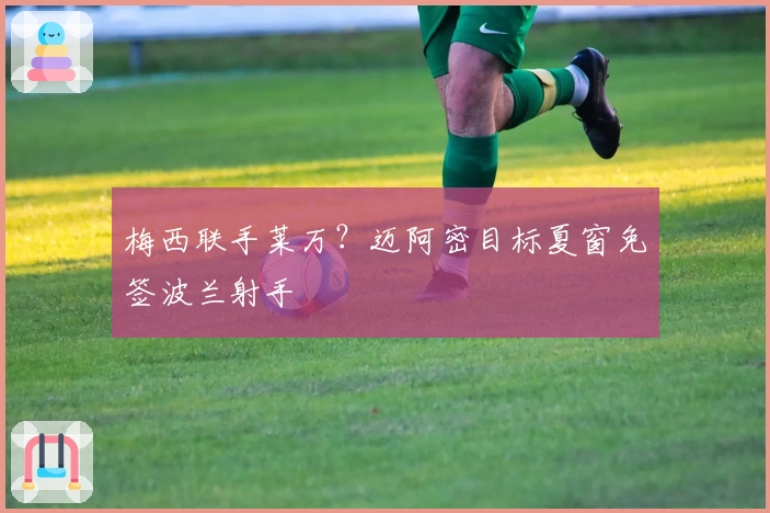 梅西联手莱万？迈阿密目标夏窗免签波兰射手