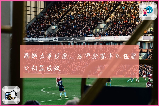 昂热力争逆袭，法甲新赛季队伍磨合初显成效