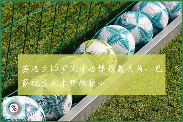 英格兰15岁天才边锋崭露头角，巴萨视为未来锋线核心