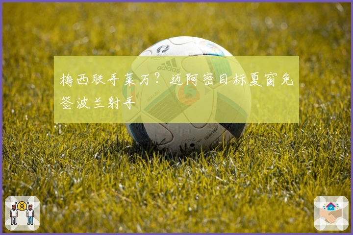 梅西联手莱万？迈阿密目标夏窗免签波兰射手