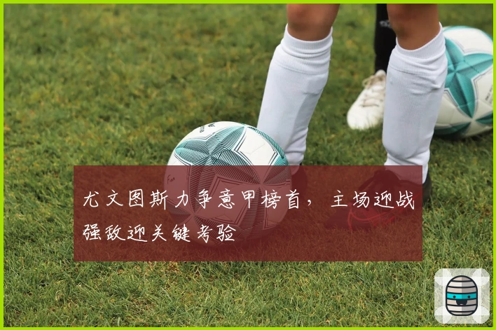 尤文图斯力争意甲榜首，主场迎战强敌迎关键考验