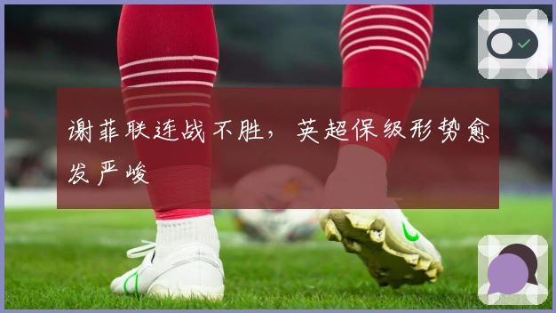 谢菲联连战不胜，英超保级形势愈发严峻